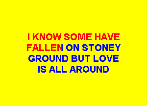 I KNOW SOME HAVE

FALLEN ON STONEY

GROUND BUT LOVE
IS ALL AROUND