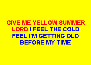 GIVE ME YELLOW SUMMER
LORD I FEEL THE COLD
FEEL I'M GETTING OLD

BEFORE MY TIME