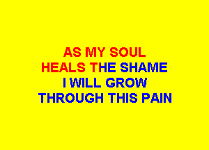 AS MY SOUL
HEALS THE SHAME
IWILL GROW
THROUGH THIS PAIN