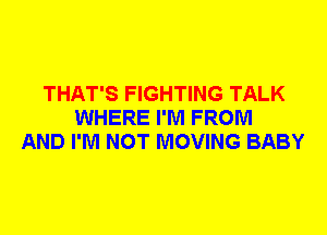 THAT'S FIGHTING TALK
WHERE I'M FROM
AND I'M NOT MOVING BABY