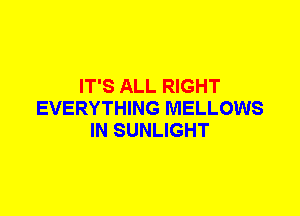 IT'S ALL RIGHT
EVERYTHING MELLOWS
IN SUNLIGHT