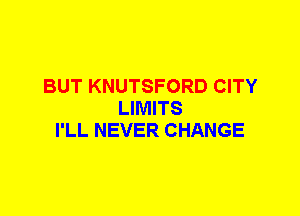 BUT KNUTSFORD CITY
LIMITS
I'LL NEVER CHANGE