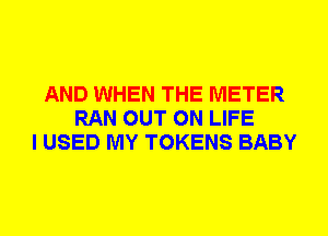 AND WHEN THE METER
RAN OUT ON LIFE
I USED MY TOKENS BABY