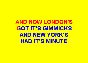 AND NOW LONDON'S
GOT IT'S GIMMICKS
AND NEW YORK'S
HAD IT'S MINUTE