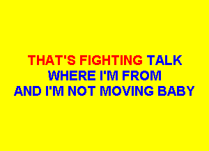 THAT'S FIGHTING TALK
WHERE I'M FROM
AND I'M NOT MOVING BABY