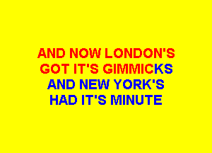 AND NOW LONDON'S
GOT IT'S GIMMICKS
AND NEW YORK'S
HAD IT'S MINUTE