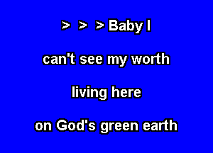 Baby I
can't see my worth

living here

on God's green earth