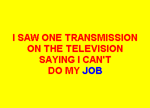 I SAW ONE TRANSMISSION
ON THE TELEVISION
SAYING I CAN'T
DO MY JOB