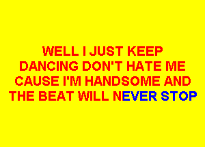 WELL I JUST KEEP
DANCING DON'T HATE ME
CAUSE I'M HANDSOME AND
THE BEAT WILL NEVER STOP