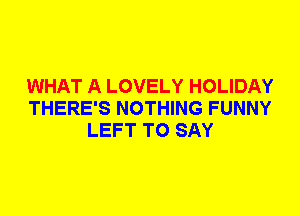 WHAT A LOVELY HOLIDAY
THERE'S NOTHING FUNNY
LEFT TO SAY