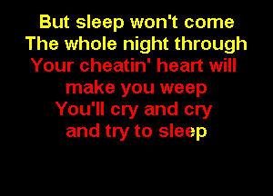 But sleep won't come
The whole night through
Your cheatin' heart will
make you weep
You'll cry and cry
and try to sleep