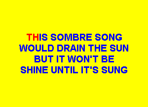 THIS SOMBRE SONG
WOULD DRAIN THE SUN
BUT IT WON'T BE
SHINE UNTIL IT'S SUNG