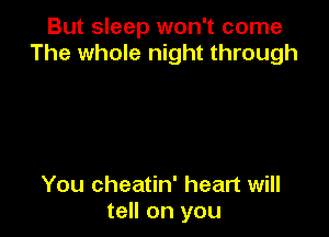 But sleep won't come
The whole night through

You cheatin' heart will
tell on you