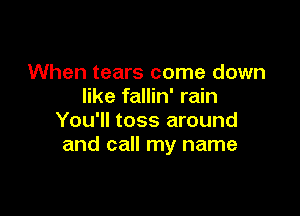 When tears come down
like fallin' rain

You'll toss around
and call my name