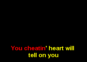 You cheatin' heart will
tell on you