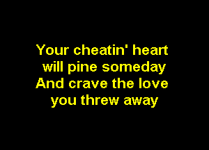 Your cheatin' heart
will pine someday

And crave the love
you threw away