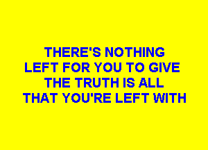 THERE'S NOTHING
LEFT FOR YOU TO GIVE
THE TRUTH IS ALL
THAT YOU'RE LEFT WITH