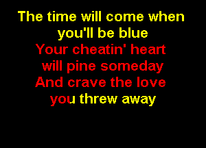 The time will come when
you'll be blue
Your cheatin' heart
will pine someday

And crave the love
you threw away