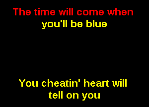 The time will come when
you'll be blue

You cheatin' heart will
tell on you
