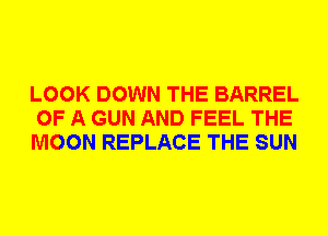 LOOK DOWN THE BARREL
OF A GUN AND FEEL THE
MOON REPLACE THE SUN