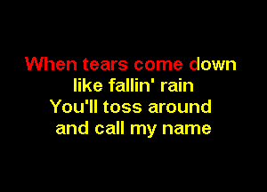 When tears come down
like fallin' rain

You'll toss around
and call my name
