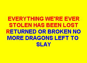 EVERYTHING WE'RE EVER
STOLEN HAS BEEN LOST
RETURNED 0R BROKEN NO
MORE DRAGONS LEFT T0
SLAY