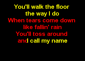 You'll walk the floor
the way I do
When tears come down
like fallin' rain

You'll toss around
and call my name