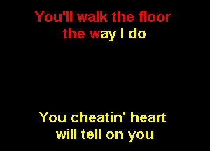 You'll walk the floor
the way I do

You cheatin' heart
will tell on you