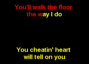 You'll walk the floor
the way I do

You cheatin' heart
will tell on you