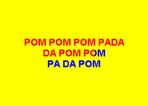 POM POM POM PADA
DA POM POM
PA DA POM