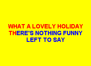 WHAT A LOVELY HOLIDAY
THERE'S NOTHING FUNNY
LEFT TO SAY