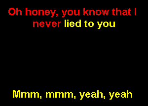 Oh honey, you know that I
never lied to you

Mmm, mmm, yeah, yeah