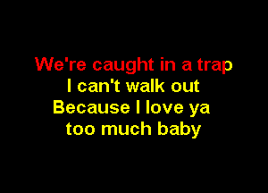 We're caught in a trap
I can't walk out

Because I love ya
too much baby