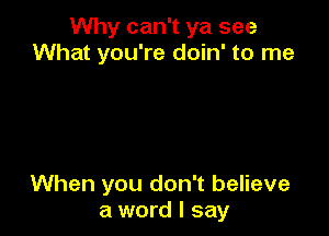 Why can't ya see
What you're doin' to me

When you don't believe
a word I say