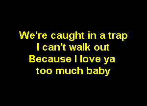 We're caught in a trap
I can't walk out

Because I love ya
too much baby