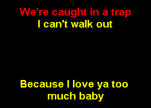 We're caught in a trap
I can't walk out

Because I love ya too
much baby