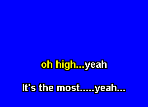 oh high...yeah

It's the most ..... yeah...