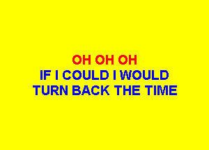 0H 0H 0H
IF I COULD I WOULD
TURN BACK THE TIME