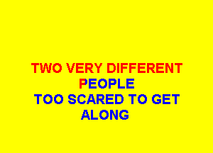 TWO VERY DIFFERENT
PEOPLE

T00 SCARED TO GET
ALONG