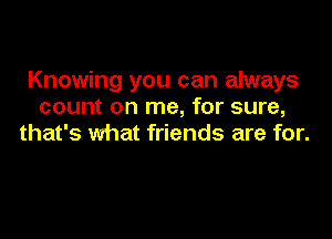 Knowing you can always
count on me, for sure,

that's what friends are for.