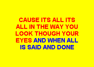 CAUSE ITS ALL ITS
ALL IN THE WAY YOU
LOOK THOUGH YOUR
EYES AND WHEN ALL

IS SAID AND DONE