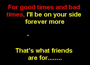 For good times and bad
times, I'll be on your side
forever more

That's what friends
are for ........