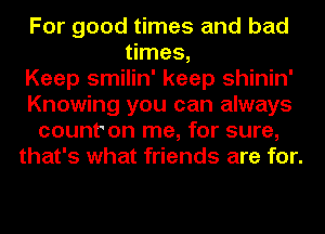 For good times and bad
times,

Keep smilin' keep shinin'
Knowing you can always
count' on me, for sure,
that's what friends are for.