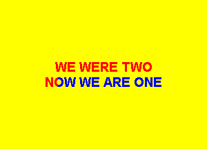 WE WERE TWO
NOW WE ARE ONE