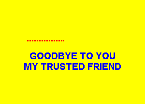 GOODBYE TO YOU
MY TRUSTED FRIEND
