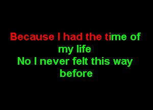Because I had the time of
my life

No I never felt this way
before