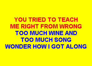 YOU TRIED TO TEACH
ME RIGHT FROM WRONG
TOO MUCH WINE AND
TOO MUCH SONG
WONDER HOW I GOT ALONG