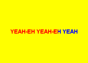 YEAH-EH YEAH-EH YEAH