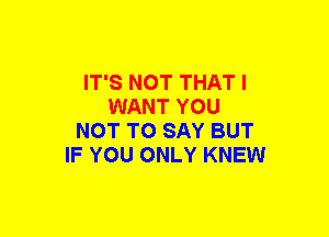 IT'S NOT THAT I
WANT YOU
NOT TO SAY BUT
IF YOU ONLY KNEW