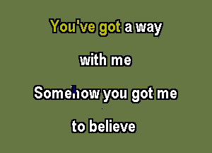 You've got a way

with me
Somehow you got me

to believe